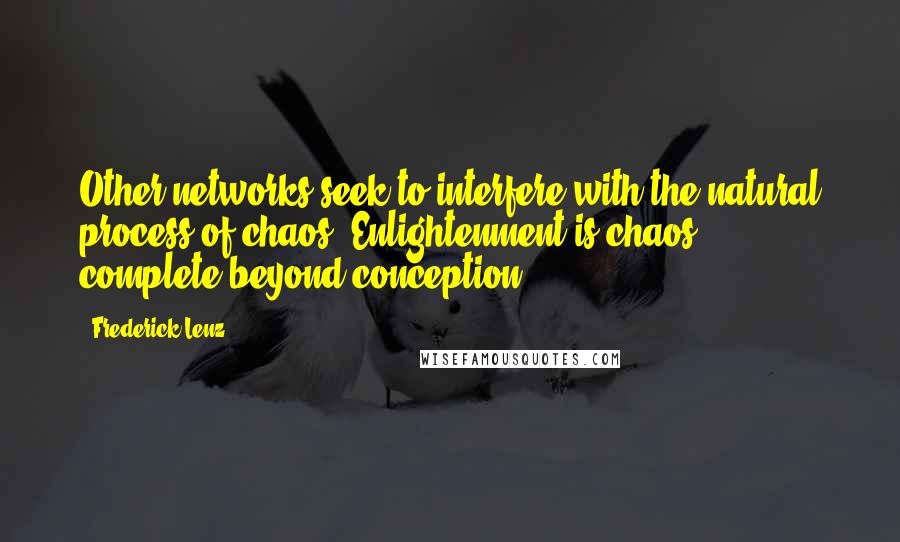 Frederick Lenz Quotes: Other networks seek to interfere with the natural process of chaos. Enlightenment is chaos, complete beyond conception