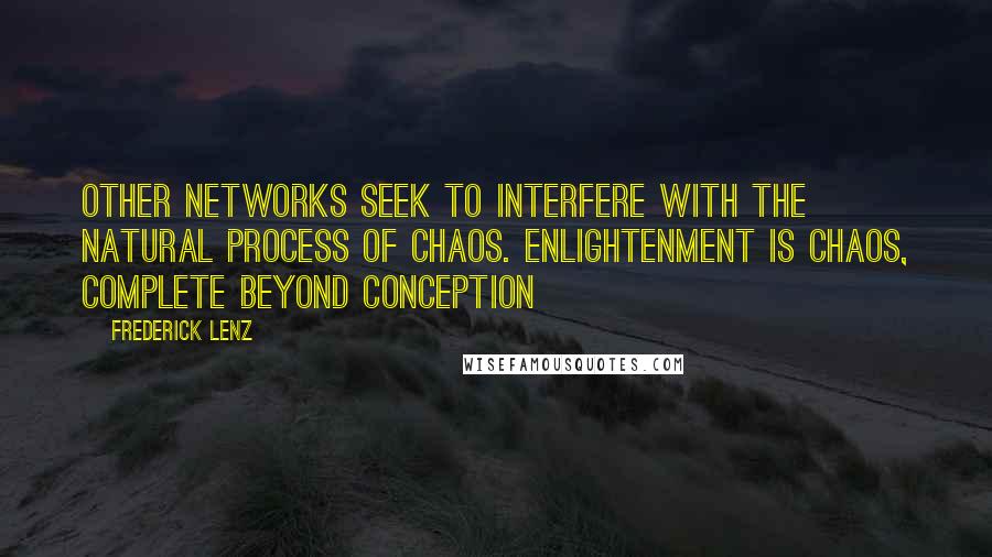 Frederick Lenz Quotes: Other networks seek to interfere with the natural process of chaos. Enlightenment is chaos, complete beyond conception