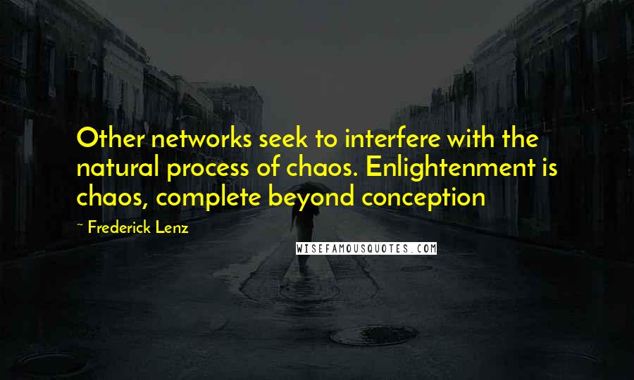 Frederick Lenz Quotes: Other networks seek to interfere with the natural process of chaos. Enlightenment is chaos, complete beyond conception