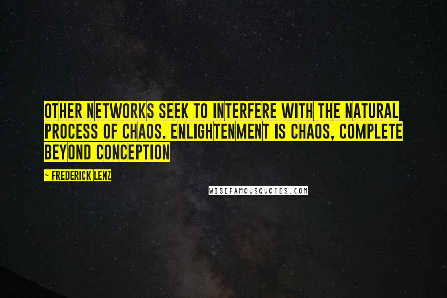 Frederick Lenz Quotes: Other networks seek to interfere with the natural process of chaos. Enlightenment is chaos, complete beyond conception