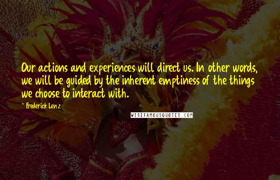 Frederick Lenz Quotes: Our actions and experiences will direct us. In other words, we will be guided by the inherent emptiness of the things we choose to interact with.