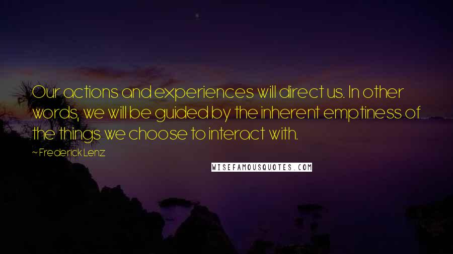Frederick Lenz Quotes: Our actions and experiences will direct us. In other words, we will be guided by the inherent emptiness of the things we choose to interact with.