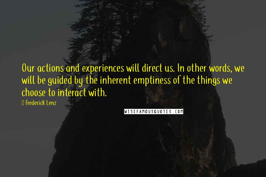 Frederick Lenz Quotes: Our actions and experiences will direct us. In other words, we will be guided by the inherent emptiness of the things we choose to interact with.