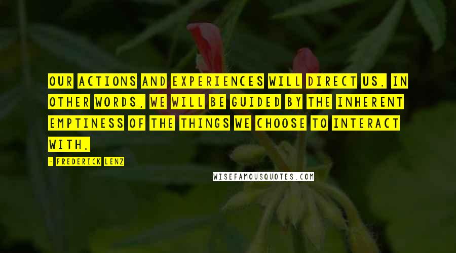 Frederick Lenz Quotes: Our actions and experiences will direct us. In other words, we will be guided by the inherent emptiness of the things we choose to interact with.