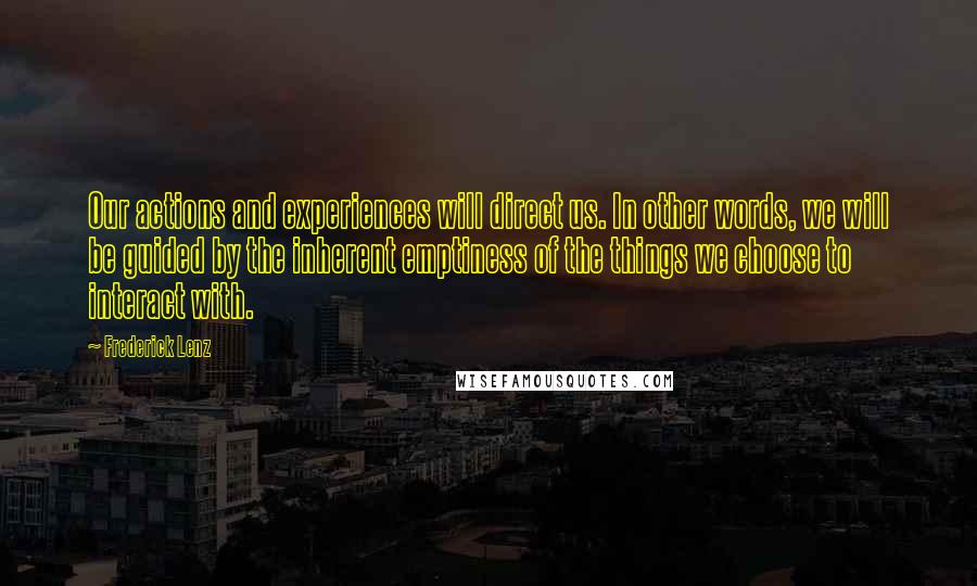 Frederick Lenz Quotes: Our actions and experiences will direct us. In other words, we will be guided by the inherent emptiness of the things we choose to interact with.