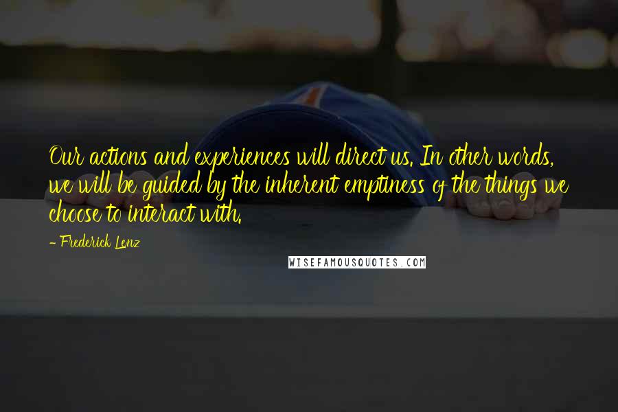 Frederick Lenz Quotes: Our actions and experiences will direct us. In other words, we will be guided by the inherent emptiness of the things we choose to interact with.