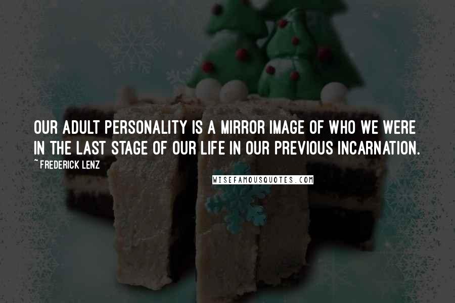 Frederick Lenz Quotes: Our adult personality is a mirror image of who we were in the last stage of our life in our previous incarnation.