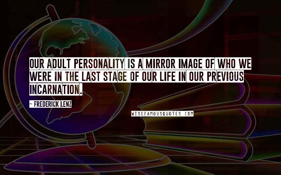 Frederick Lenz Quotes: Our adult personality is a mirror image of who we were in the last stage of our life in our previous incarnation.