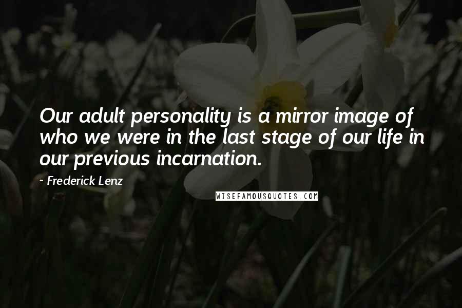 Frederick Lenz Quotes: Our adult personality is a mirror image of who we were in the last stage of our life in our previous incarnation.