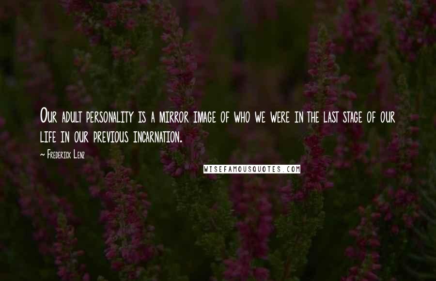 Frederick Lenz Quotes: Our adult personality is a mirror image of who we were in the last stage of our life in our previous incarnation.