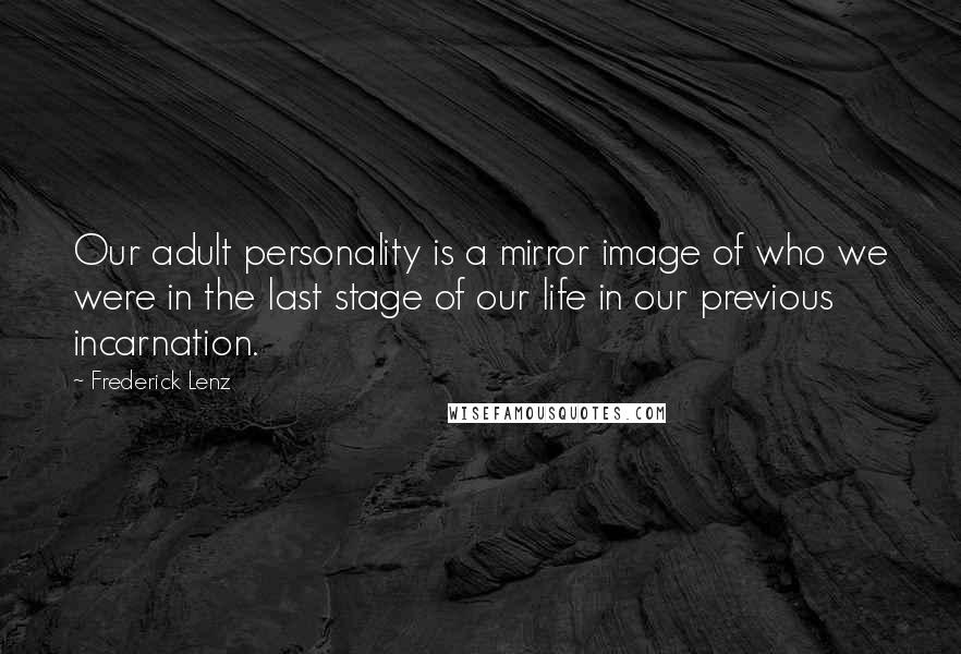 Frederick Lenz Quotes: Our adult personality is a mirror image of who we were in the last stage of our life in our previous incarnation.