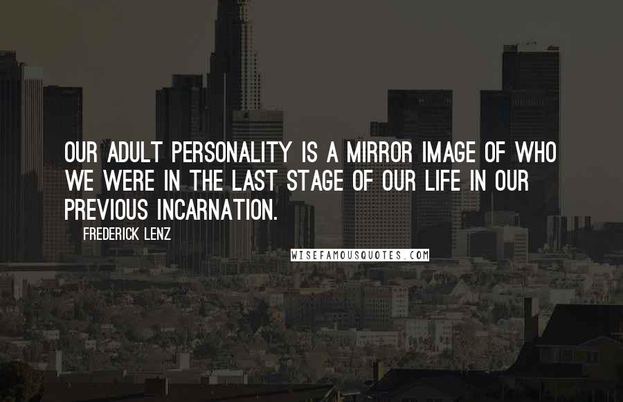 Frederick Lenz Quotes: Our adult personality is a mirror image of who we were in the last stage of our life in our previous incarnation.