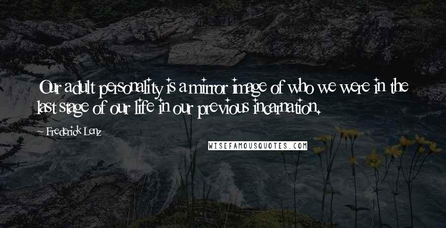 Frederick Lenz Quotes: Our adult personality is a mirror image of who we were in the last stage of our life in our previous incarnation.