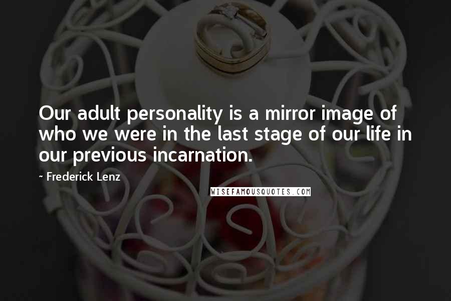 Frederick Lenz Quotes: Our adult personality is a mirror image of who we were in the last stage of our life in our previous incarnation.