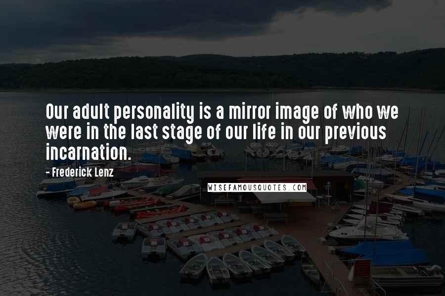 Frederick Lenz Quotes: Our adult personality is a mirror image of who we were in the last stage of our life in our previous incarnation.