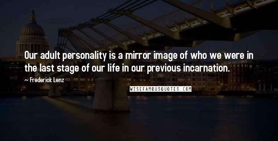 Frederick Lenz Quotes: Our adult personality is a mirror image of who we were in the last stage of our life in our previous incarnation.