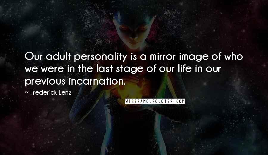 Frederick Lenz Quotes: Our adult personality is a mirror image of who we were in the last stage of our life in our previous incarnation.