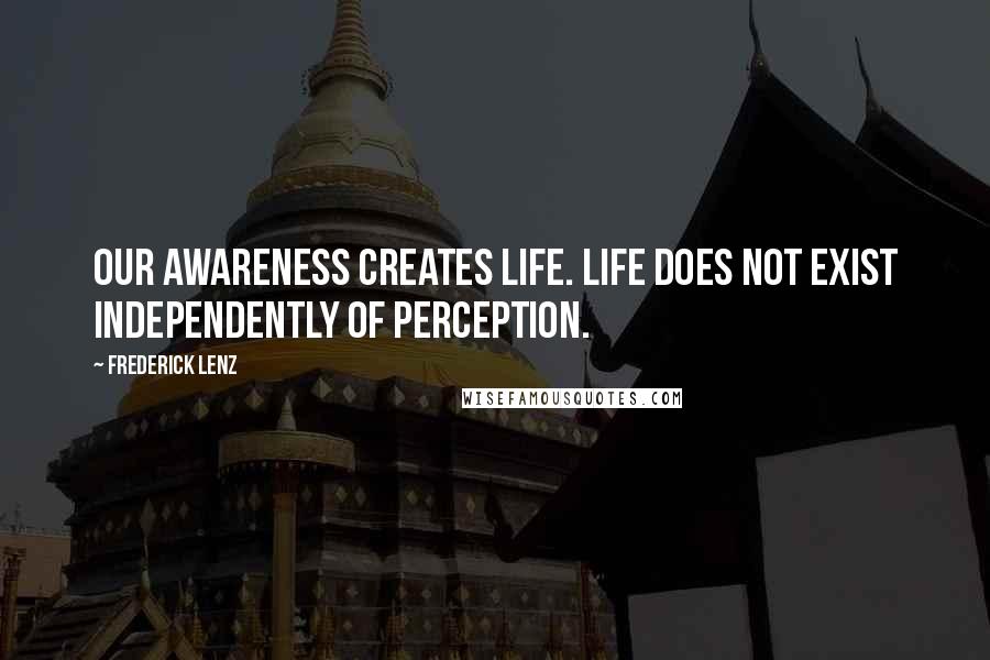 Frederick Lenz Quotes: Our awareness creates life. Life does not exist independently of perception.