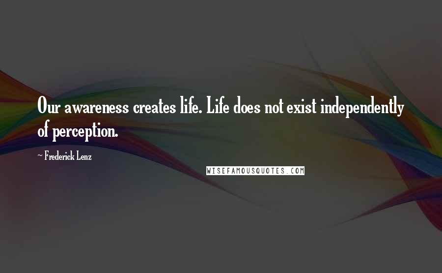 Frederick Lenz Quotes: Our awareness creates life. Life does not exist independently of perception.