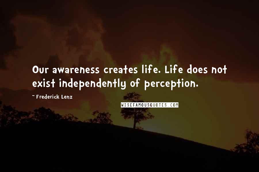 Frederick Lenz Quotes: Our awareness creates life. Life does not exist independently of perception.