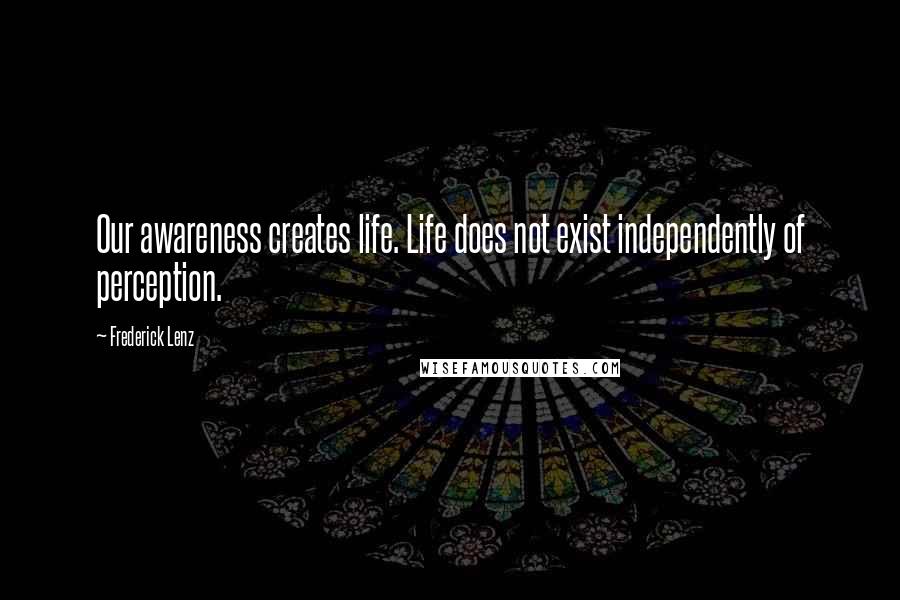 Frederick Lenz Quotes: Our awareness creates life. Life does not exist independently of perception.