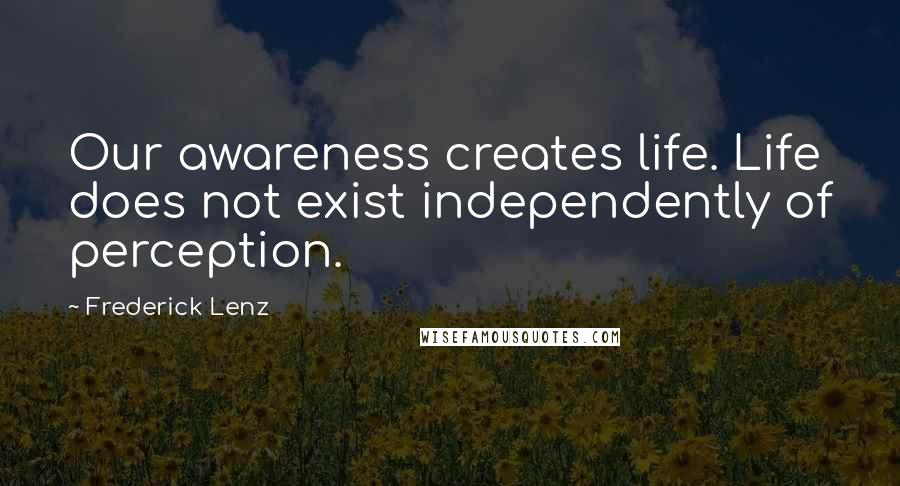 Frederick Lenz Quotes: Our awareness creates life. Life does not exist independently of perception.