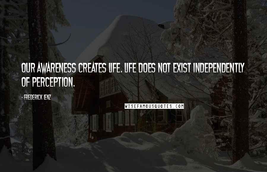 Frederick Lenz Quotes: Our awareness creates life. Life does not exist independently of perception.