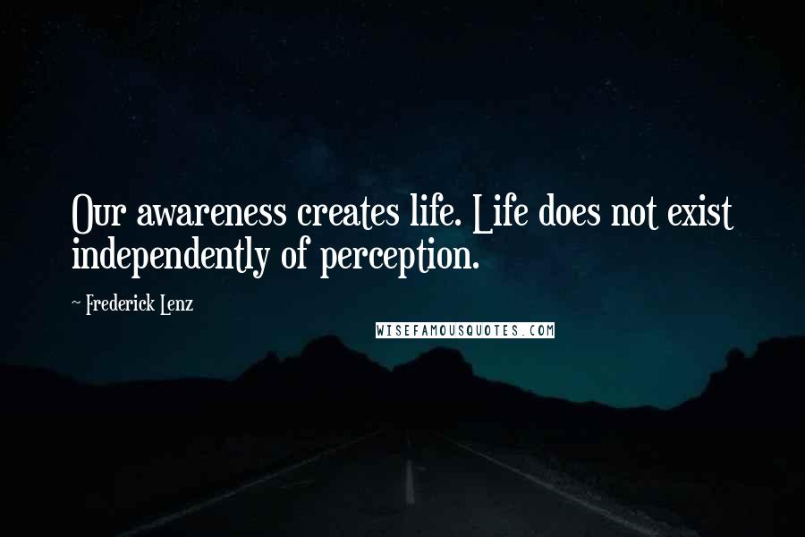 Frederick Lenz Quotes: Our awareness creates life. Life does not exist independently of perception.