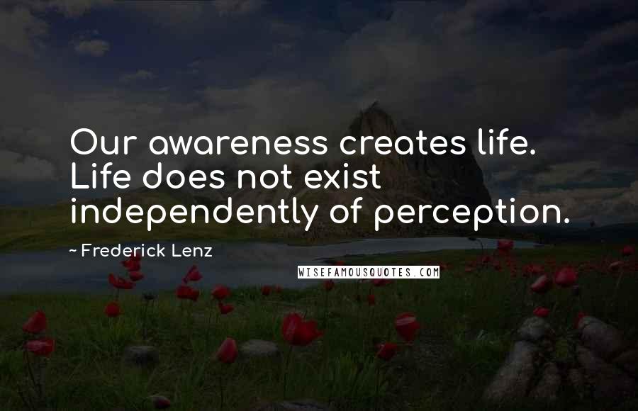 Frederick Lenz Quotes: Our awareness creates life. Life does not exist independently of perception.