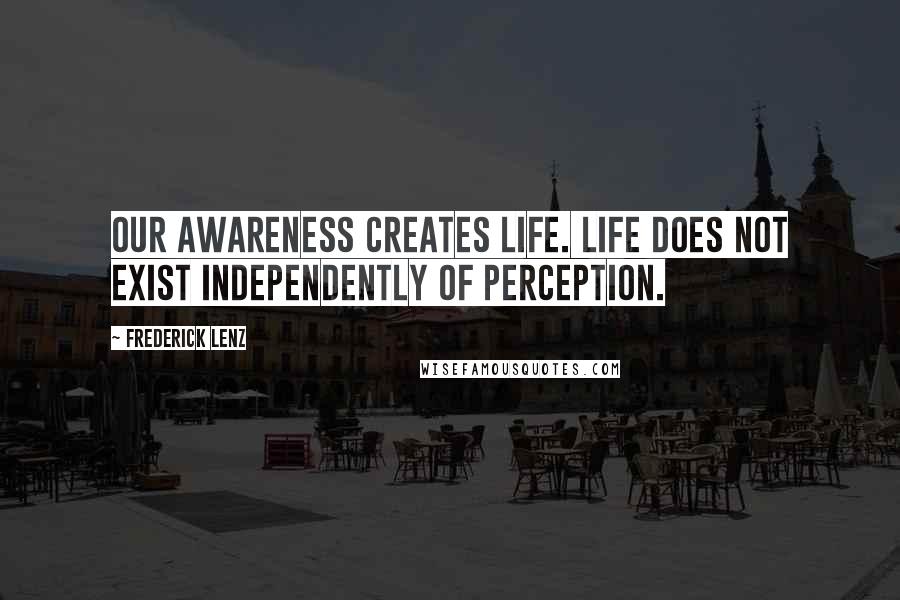 Frederick Lenz Quotes: Our awareness creates life. Life does not exist independently of perception.