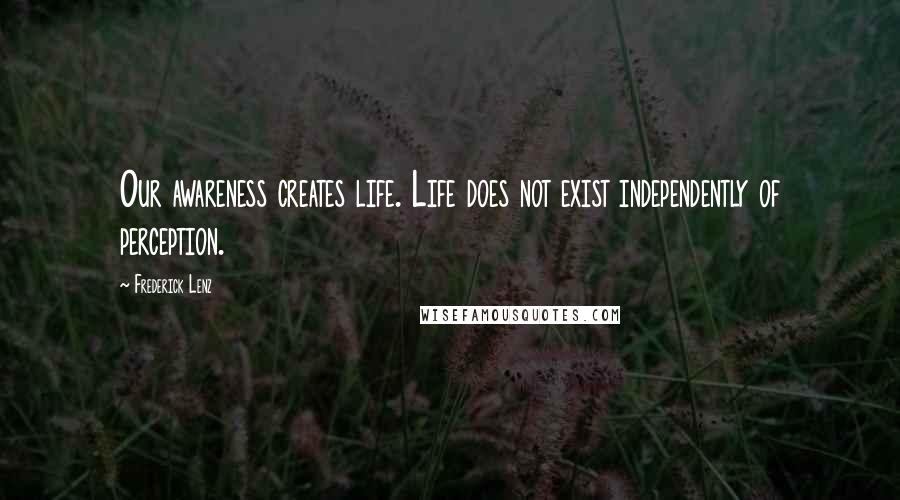 Frederick Lenz Quotes: Our awareness creates life. Life does not exist independently of perception.