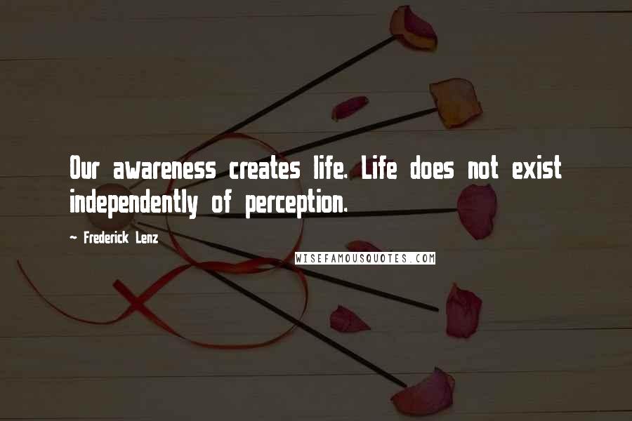 Frederick Lenz Quotes: Our awareness creates life. Life does not exist independently of perception.