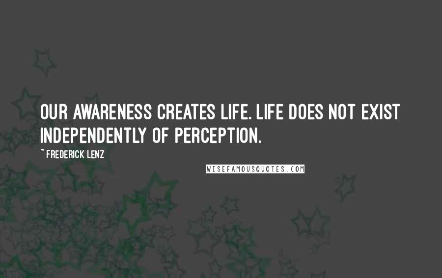 Frederick Lenz Quotes: Our awareness creates life. Life does not exist independently of perception.