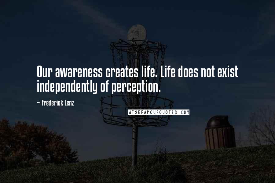 Frederick Lenz Quotes: Our awareness creates life. Life does not exist independently of perception.