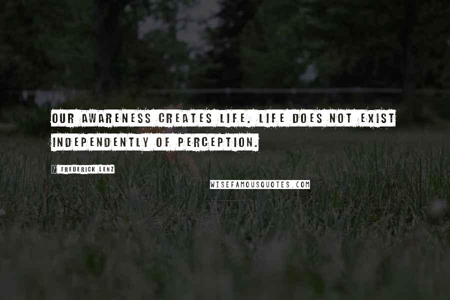 Frederick Lenz Quotes: Our awareness creates life. Life does not exist independently of perception.