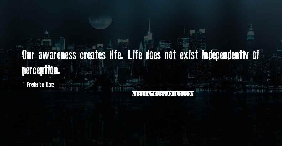 Frederick Lenz Quotes: Our awareness creates life. Life does not exist independently of perception.