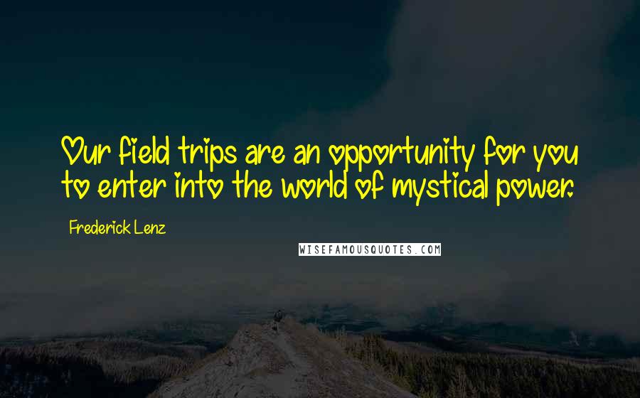 Frederick Lenz Quotes: Our field trips are an opportunity for you to enter into the world of mystical power.