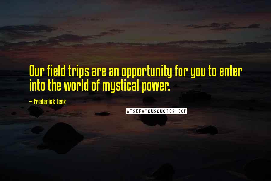 Frederick Lenz Quotes: Our field trips are an opportunity for you to enter into the world of mystical power.