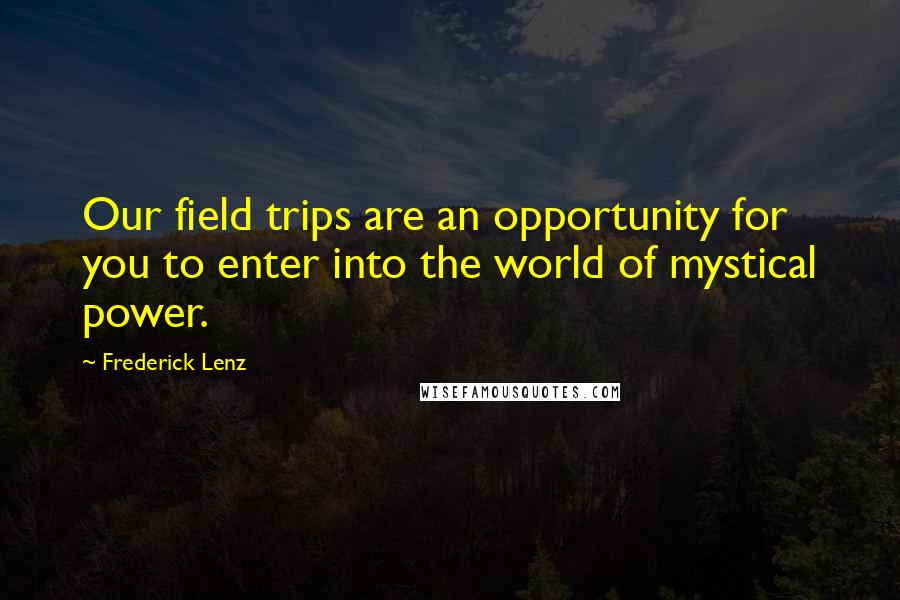 Frederick Lenz Quotes: Our field trips are an opportunity for you to enter into the world of mystical power.