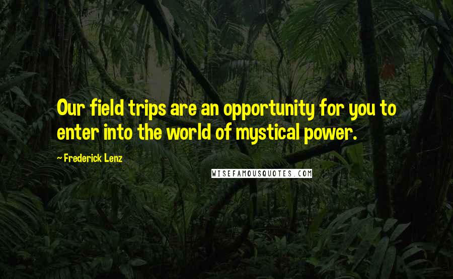Frederick Lenz Quotes: Our field trips are an opportunity for you to enter into the world of mystical power.