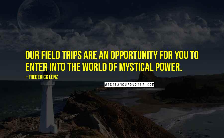 Frederick Lenz Quotes: Our field trips are an opportunity for you to enter into the world of mystical power.