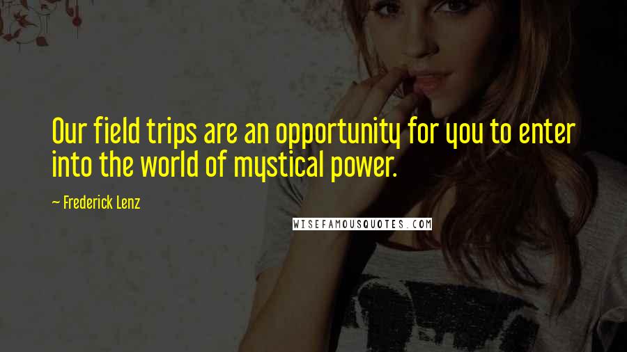 Frederick Lenz Quotes: Our field trips are an opportunity for you to enter into the world of mystical power.