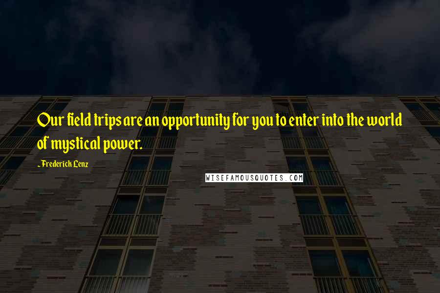 Frederick Lenz Quotes: Our field trips are an opportunity for you to enter into the world of mystical power.