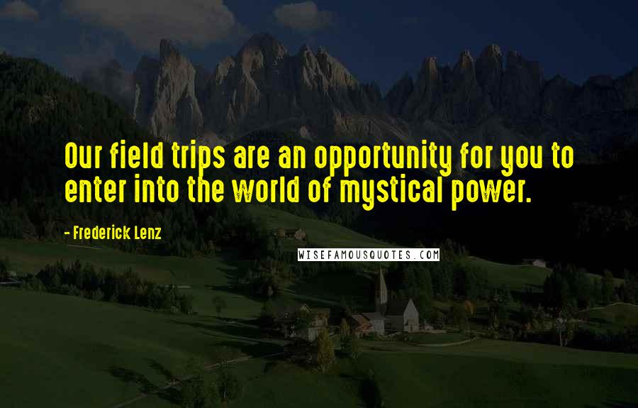 Frederick Lenz Quotes: Our field trips are an opportunity for you to enter into the world of mystical power.