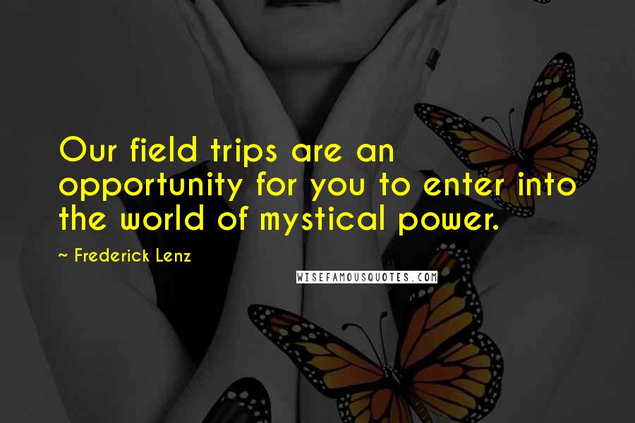Frederick Lenz Quotes: Our field trips are an opportunity for you to enter into the world of mystical power.