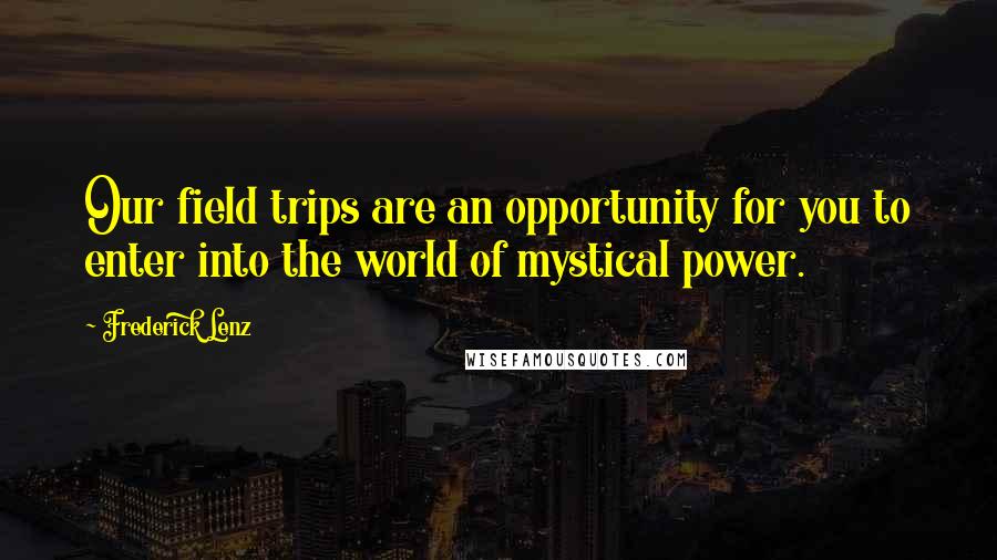 Frederick Lenz Quotes: Our field trips are an opportunity for you to enter into the world of mystical power.