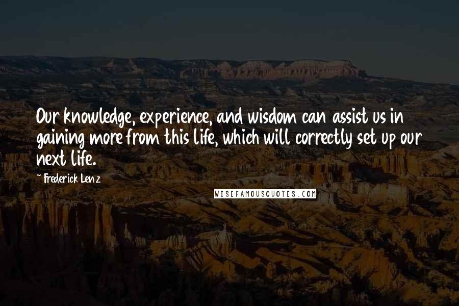 Frederick Lenz Quotes: Our knowledge, experience, and wisdom can assist us in gaining more from this life, which will correctly set up our next life.