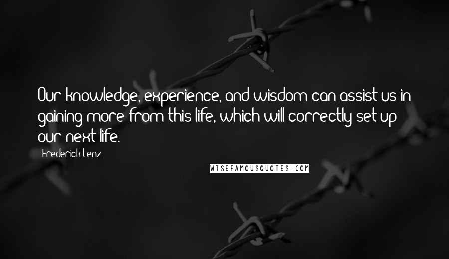 Frederick Lenz Quotes: Our knowledge, experience, and wisdom can assist us in gaining more from this life, which will correctly set up our next life.