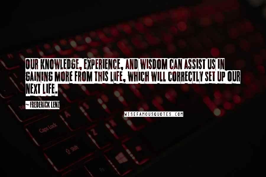 Frederick Lenz Quotes: Our knowledge, experience, and wisdom can assist us in gaining more from this life, which will correctly set up our next life.