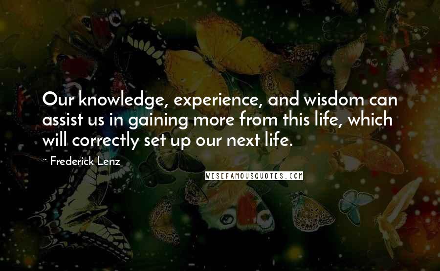 Frederick Lenz Quotes: Our knowledge, experience, and wisdom can assist us in gaining more from this life, which will correctly set up our next life.